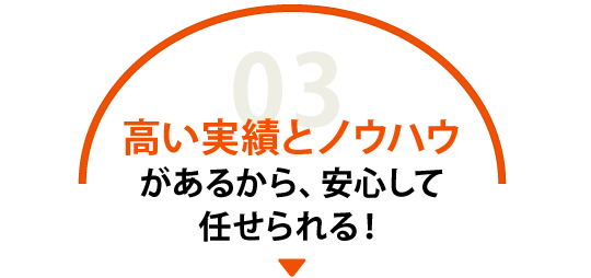 高い実績とノウハウがあるから、安心して任せられる！