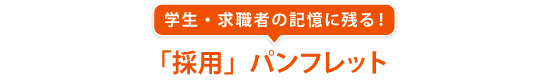 学生・求職者の記憶に残る！「採用」パンフレット