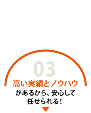 高い実績とノウハウがあるから、安心して任せられる！