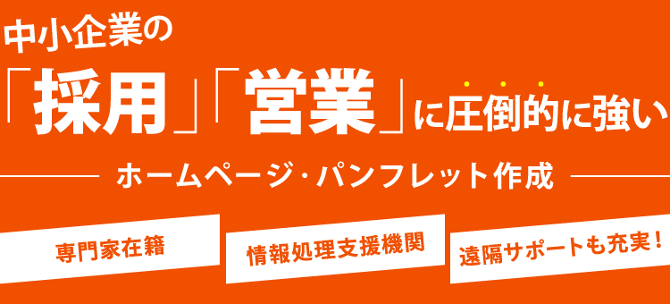 中小企業の「採用」「営業」に圧倒的に強いホームページ・パンフレット作成　・専門家在籍　・情報処理支援機関　・遠隔サポートも充実！